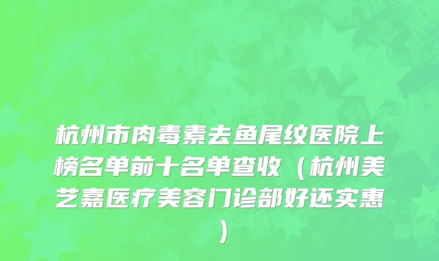 杭州市肉毒素去鱼尾纹医院上榜名单前十名单查收（杭州美艺嘉医疗美容门诊部好还实惠）