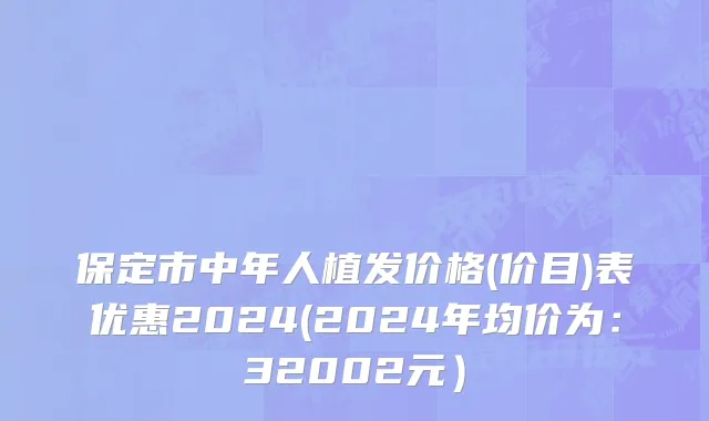 保定市中年人植发价格(价目)表优惠2024(2024年均价为：32002元）