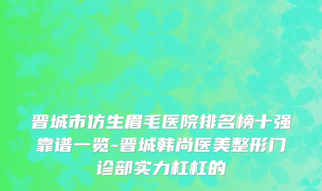 晋城市仿生眉毛医院排名榜十强靠谱一览-晋城韩尚医美整形门诊部实力杠杠的