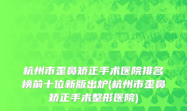 杭州市歪鼻矫正手术医院排名榜前十位新版出炉(杭州市歪鼻矫正手术整形医院)
