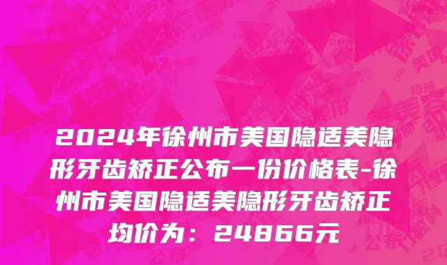 2024年徐州市美国隐适美隐形牙齿矫正公布一份价格表-徐州市美国隐适美隐形牙齿矫正均价为：24866元