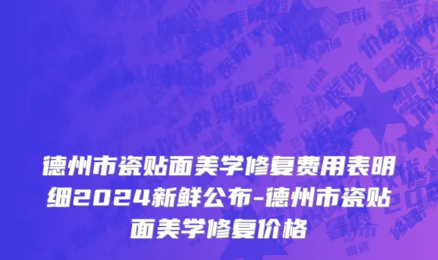 德州市瓷贴面美学修复费用表明细2024新鲜公布-德州市瓷贴面美学修复价格