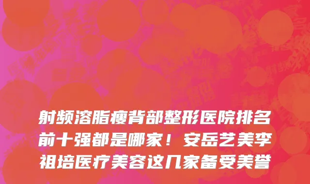 射频溶脂瘦背部整形医院排名前十强都是哪家！安岳艺美李祖培医疗美容这几家备受美誉