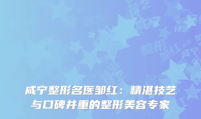 咸宁整形名医邹红：精湛技艺与口碑并重的整形美容专家
