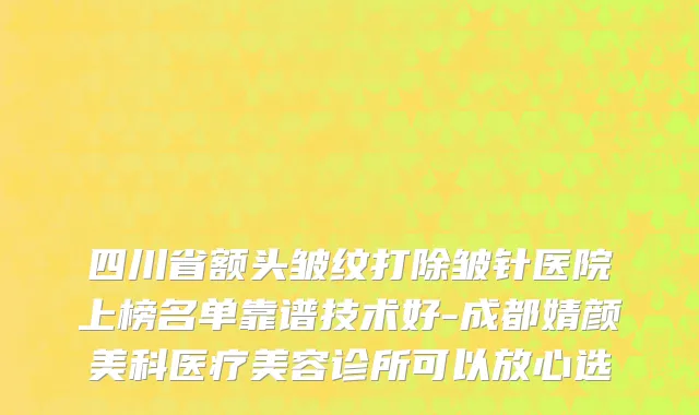 四川省额头皱纹打除皱针医院上榜名单靠谱技术好-成都婧颜美科医疗美容诊所可以放心选
