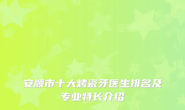 安顺市十大烤瓷牙医生排名及专业特长介绍