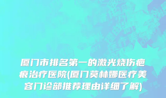厦门市排名第一的激光烧伤疤痕治疗医院(厦门莫林娜医疗美容门诊部推荐理由详细了解)