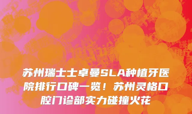 苏州瑞士士卓曼SLA种植牙医院排行口碑一览!苏州灵格口腔门诊部实力碰撞火花
