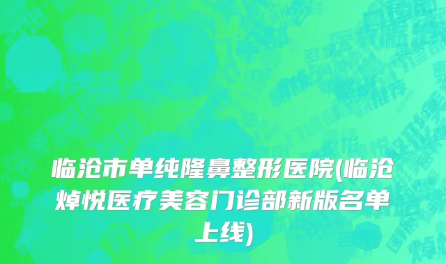 临沧市单纯隆鼻整形医院(临沧焯悦医疗美容门诊部新版名单上线)