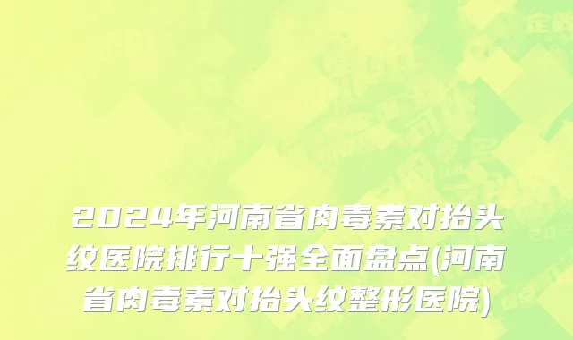 2024年河南省肉毒素对抬头纹医院排行十强全面盘点(河南省肉毒素对抬头纹整形医院)