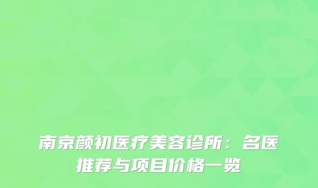 南京颜初医疗美容诊所：名医推荐与项目价格一览