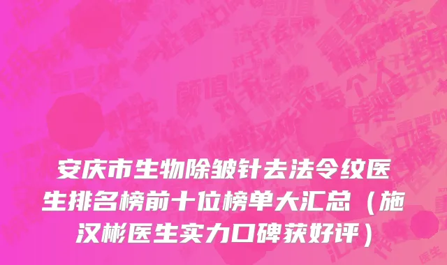 安庆市生物除皱针去法令纹医生排名榜前十位榜单大汇总（施汉彬医生实力口碑获好评）