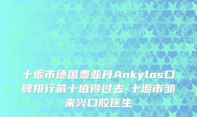 十堰市德国费亚丹Ankylos口碑排行前十值得过去-十堰市邹来兴口腔医生