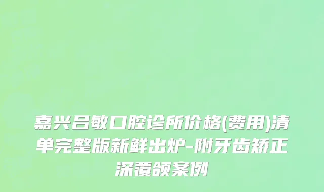 嘉兴吕敏口腔诊所价格(费用)清单完整版新鲜出炉-附牙齿矫正深覆颌案例
