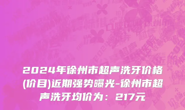 2024年徐州市超声洗牙价格(价目)近期强势曝光-徐州市超声洗牙均价为：217元