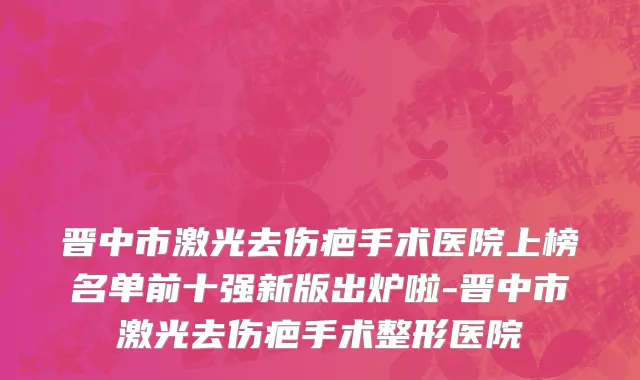 晋中市激光去伤疤手术医院上榜名单前十强新版出炉啦-晋中市激光去伤疤手术整形医院