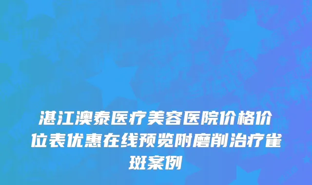 湛江澳泰医疗美容医院价格价位表优惠在线预览附磨削治疗雀斑案例