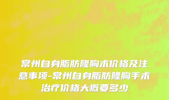 常州自身脂肪隆胸术价格及注意事项-常州自身脂肪隆胸手术治疗价格大概要多少