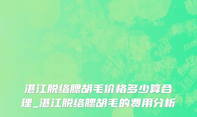 湛江脱络腮胡毛价格多少算合理_湛江脱络腮胡毛的费用分析