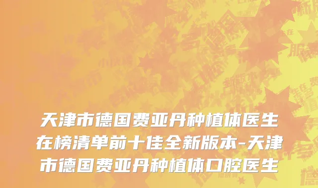 天津市德国费亚丹种植体医生在榜清单前十佳全新版本-天津市德国费亚丹种植体口腔医生