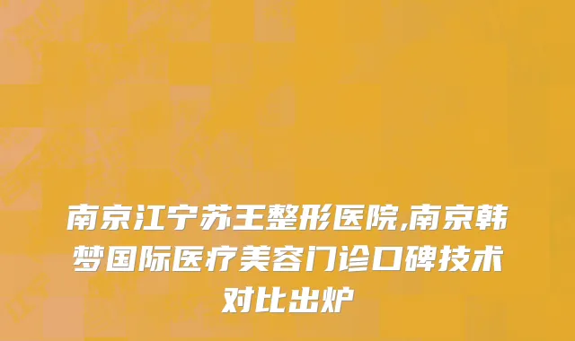 南京江宁苏王整形医院,南京韩梦国际医疗美容门诊口碑技术对比出炉