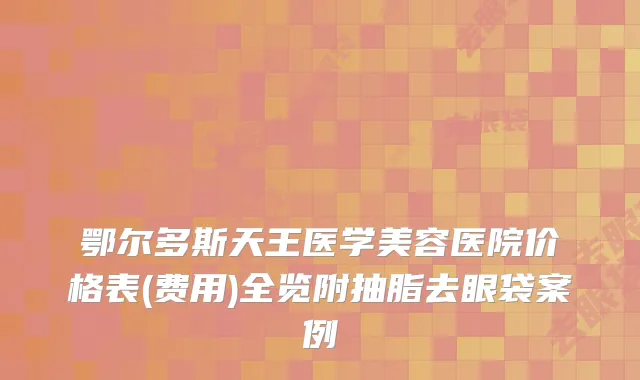 鄂尔多斯天王医学美容医院价格表(费用)全览附抽脂去眼袋案例