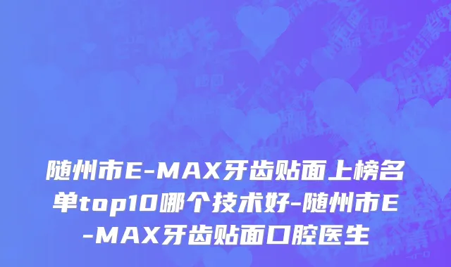 随州市E-MAX牙齿贴面上榜名单top10哪个技术好-随州市E-MAX牙齿贴面口腔医生