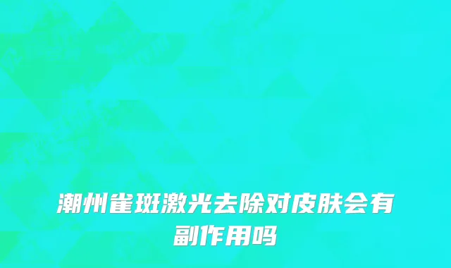 潮州雀斑激光去除对皮肤会有副作用吗