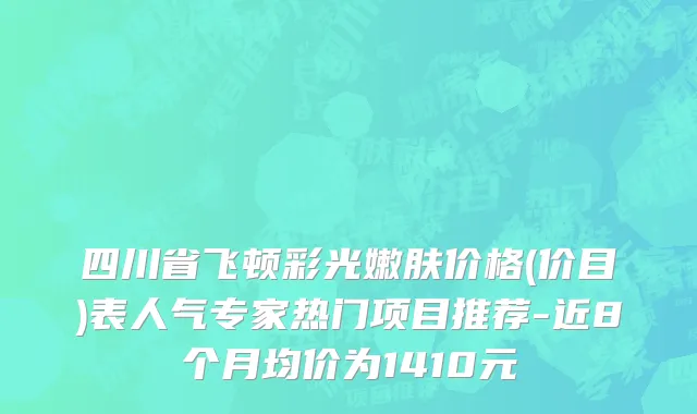 四川省飞顿彩光嫩肤价格(价目)表人气专家热门项目推荐-近8个月均价为1410元