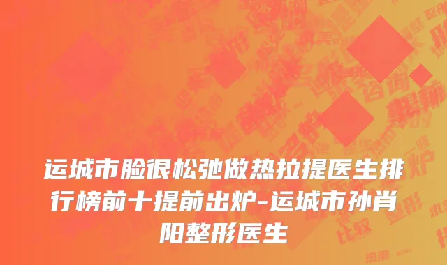 运城市脸很松弛做热拉提医生排行榜前十提前出炉-运城市孙肖阳整形医生
