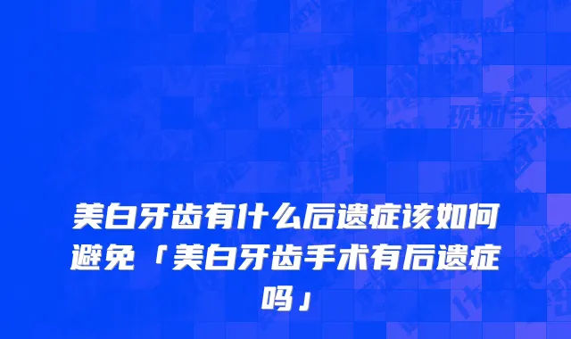 美白牙齿有什么后遗症该如何避免「美白牙齿手术有后遗症吗」
