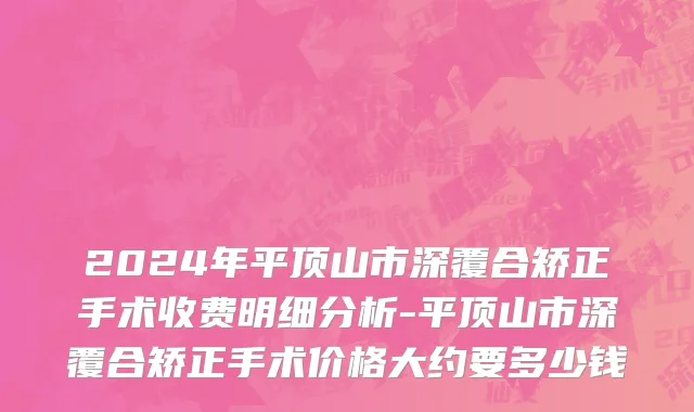 2024年平顶山市深覆合矫正手术收费明细分析-平顶山市深覆合矫正手术价格大约要多少钱