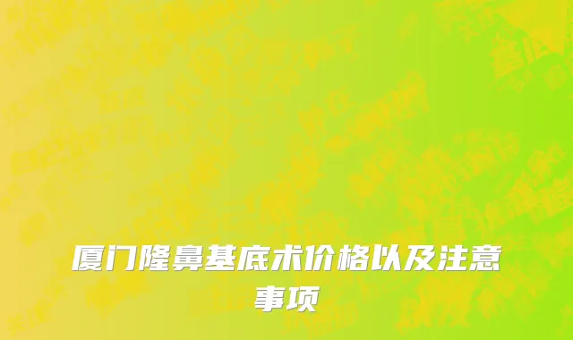 厦门隆鼻基底术价格以及注意事项