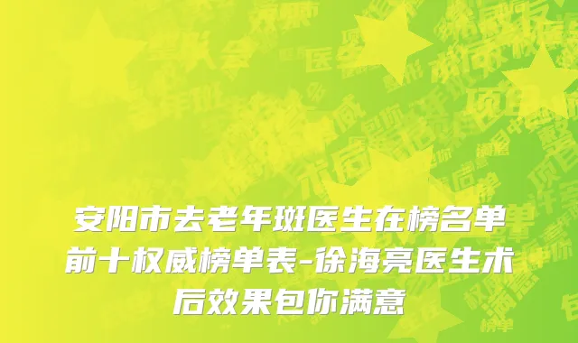 安阳市去老年斑医生在榜名单前十权威榜单表-徐海亮医生术后效果包你满意
