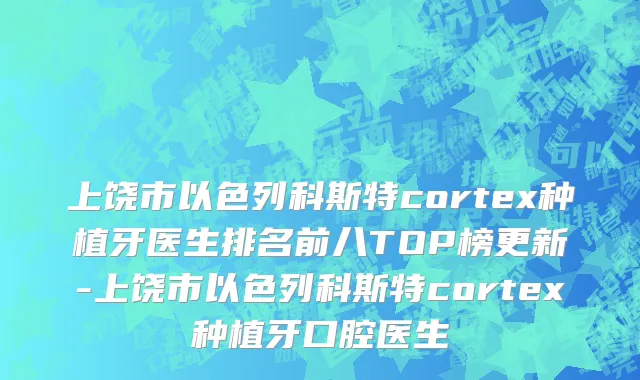 上饶市以色列科斯特cortex种植牙医生排名前八TOP榜更新-上饶市以色列科斯特cortex种植牙口腔医生