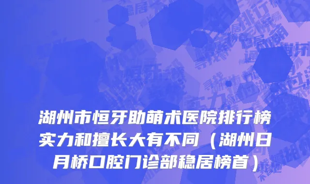 湖州市恒牙助萌术医院排行榜实力和擅长大有不同（湖州日月桥口腔门诊部稳居榜首）