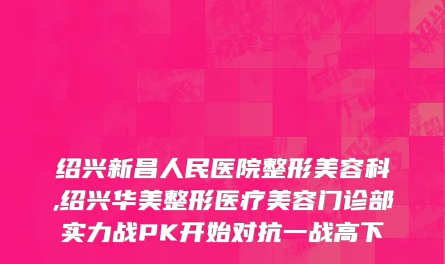 绍兴新昌人民医院整形美容科,绍兴华美整形医疗美容门诊部实力战PK开始对抗一战高下