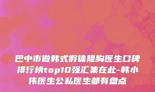 巴中市做韩式假体隆胸医生口碑排行榜top10强汇集在此-韩小伟医生公私医生都有盘点
