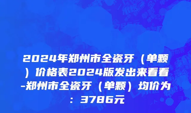 2024年郑州市全瓷牙（单颗）价格表2024版发出来看看-郑州市全瓷牙（单颗）均价为：3786元