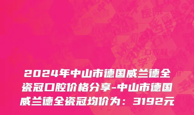 2024年中山市德国威兰德全瓷冠口腔价格分享-中山市德国威兰德全瓷冠均价为：3192元