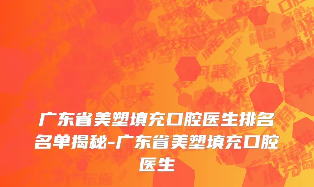 广东省美塑填充口腔医生排名名单揭秘-广东省美塑填充口腔医生