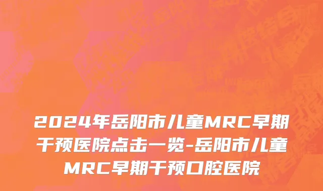 2024年岳阳市儿童MRC早期干预医院点击一览-岳阳市儿童MRC早期干预口腔医院