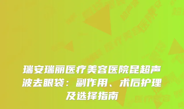 瑞安瑞丽医疗美容医院昆超声波去眼袋：副作用、术后护理及选择指南