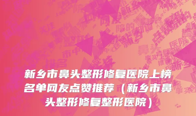 新乡市鼻头整形修复医院上榜名单网友点赞推荐（新乡市鼻头整形修复整形医院）