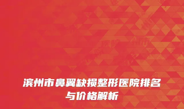 滨州市鼻翼缺损整形医院排名与价格解析