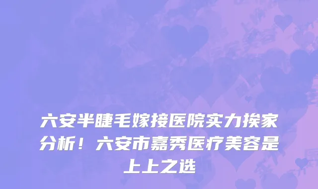 六安半睫毛嫁接医院实力挨家分析!六安市嘉秀医疗美容是上上之选