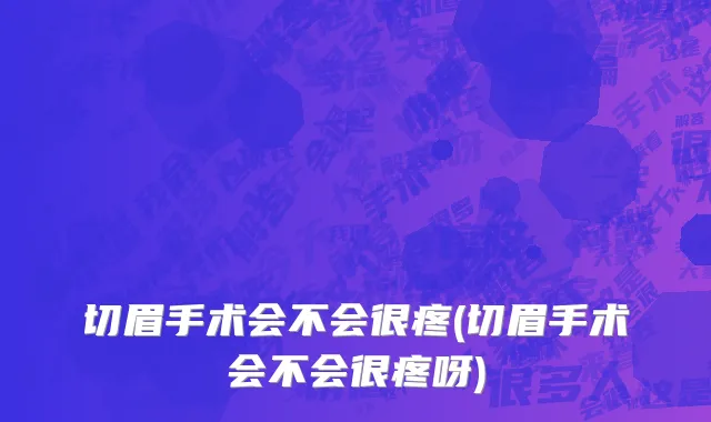 切眉手术会不会很疼(切眉手术会不会很疼呀)