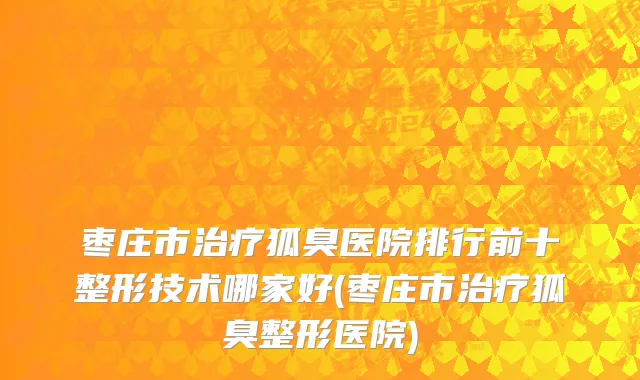 枣庄市治疗狐臭医院排行前十整形技术哪家好(枣庄市治疗狐臭整形医院)