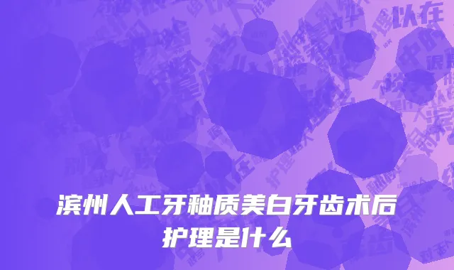滨州人工牙釉质美白牙齿术后护理是什么