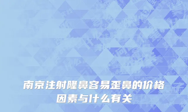 南京注射隆鼻容易歪鼻的价格因素与什么有关
